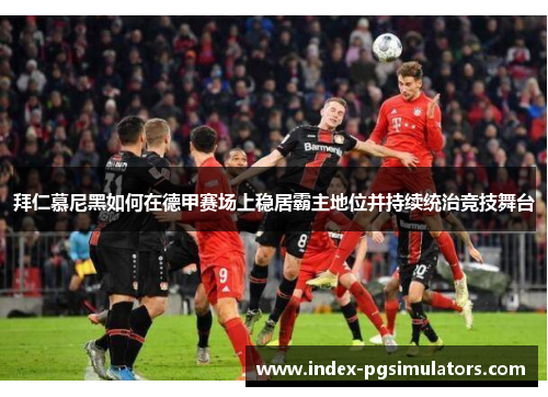 拜仁慕尼黑如何在德甲赛场上稳居霸主地位并持续统治竞技舞台