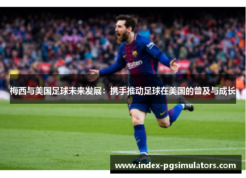 梅西与美国足球未来发展：携手推动足球在美国的普及与成长