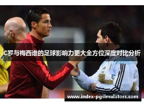 C罗与梅西谁的足球影响力更大全方位深度对比分析