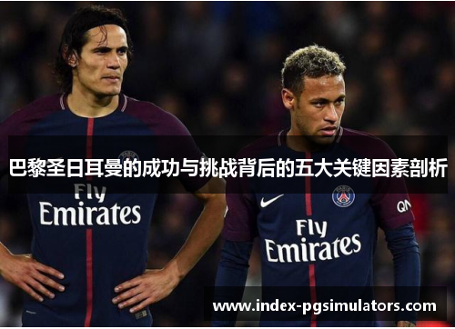 巴黎圣日耳曼的成功与挑战背后的五大关键因素剖析