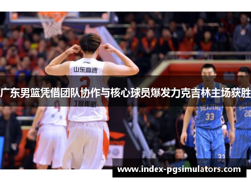 广东男篮凭借团队协作与核心球员爆发力克吉林主场获胜