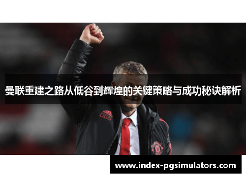 曼联重建之路从低谷到辉煌的关键策略与成功秘诀解析