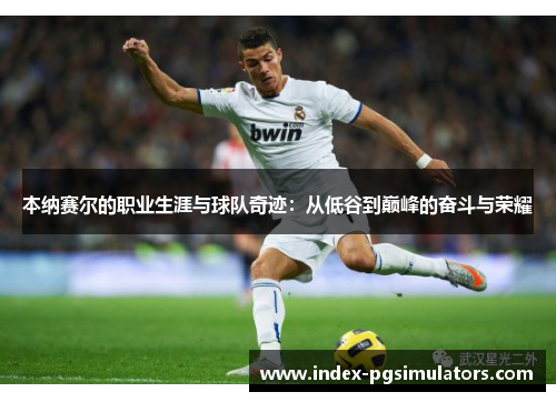 本纳赛尔的职业生涯与球队奇迹：从低谷到巅峰的奋斗与荣耀