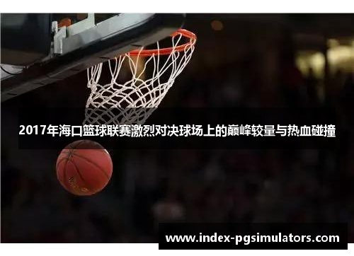 2017年海口篮球联赛激烈对决球场上的巅峰较量与热血碰撞