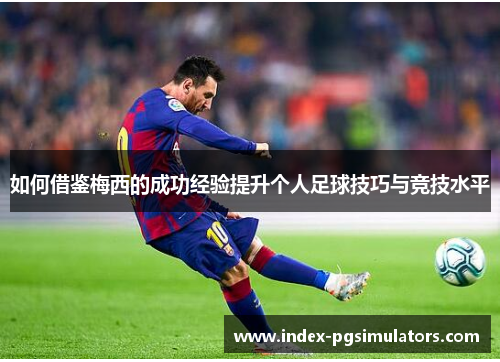 如何借鉴梅西的成功经验提升个人足球技巧与竞技水平