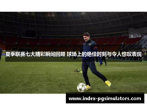 夏季联赛七大精彩瞬间回顾 球场上的绝佳时刻与令人惊叹表现