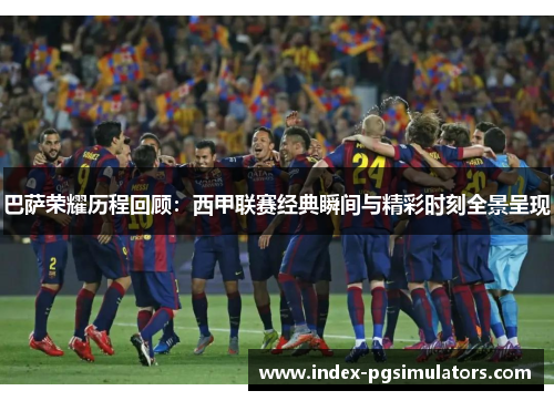 巴萨荣耀历程回顾：西甲联赛经典瞬间与精彩时刻全景呈现
