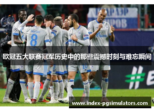 欧冠五大联赛冠军历史中的那些震撼时刻与难忘瞬间