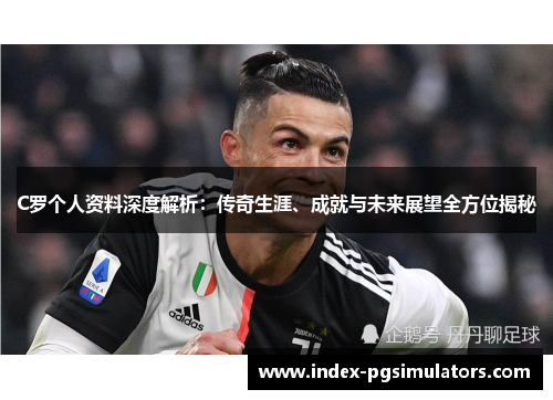 C罗个人资料深度解析：传奇生涯、成就与未来展望全方位揭秘