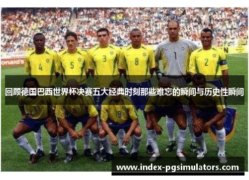 回顾德国巴西世界杯决赛五大经典时刻那些难忘的瞬间与历史性瞬间