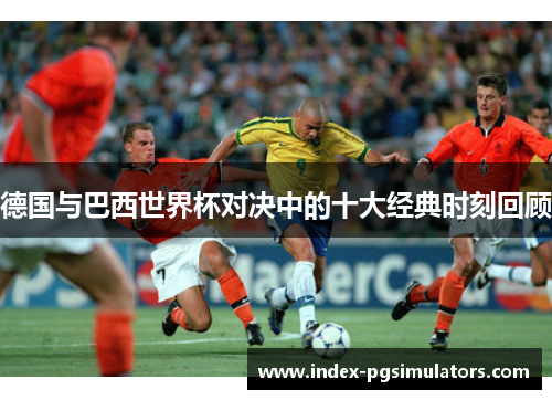 德国与巴西世界杯对决中的十大经典时刻回顾