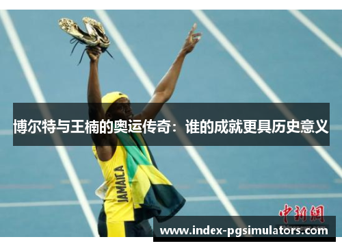 博尔特与王楠的奥运传奇：谁的成就更具历史意义