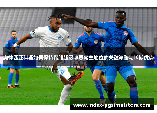 奥林匹亚科斯如何保持希腊超级联赛霸主地位的关键策略与长期优势