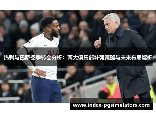 热刺与巴萨冬季转会分析：两大俱乐部补强策略与未来布局解析
