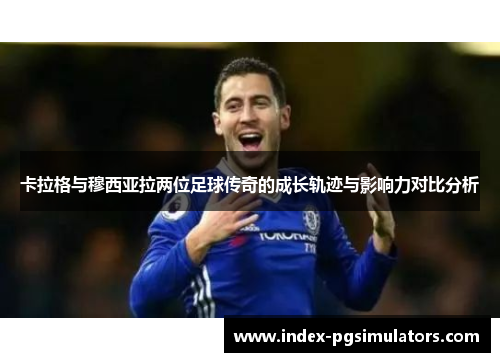 卡拉格与穆西亚拉两位足球传奇的成长轨迹与影响力对比分析