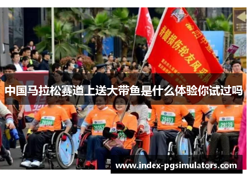 中国马拉松赛道上送大带鱼是什么体验你试过吗