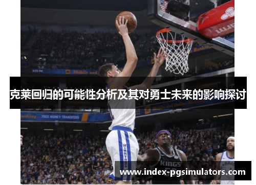 克莱回归的可能性分析及其对勇士未来的影响探讨