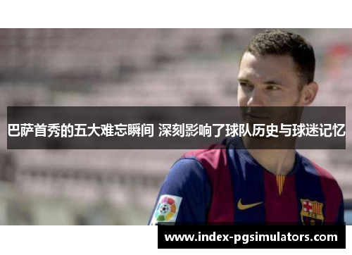 巴萨首秀的五大难忘瞬间 深刻影响了球队历史与球迷记忆