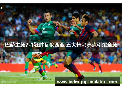 巴萨主场7-1狂胜瓦伦西亚 五大精彩亮点引爆全场