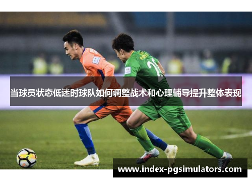 当球员状态低迷时球队如何调整战术和心理辅导提升整体表现