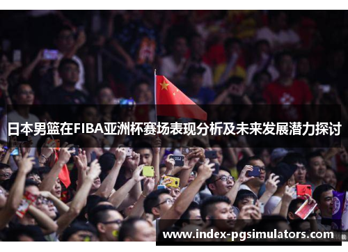 日本男篮在FIBA亚洲杯赛场表现分析及未来发展潜力探讨