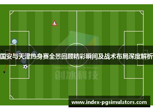 国安与天津热身赛全景回顾精彩瞬间及战术布局深度解析