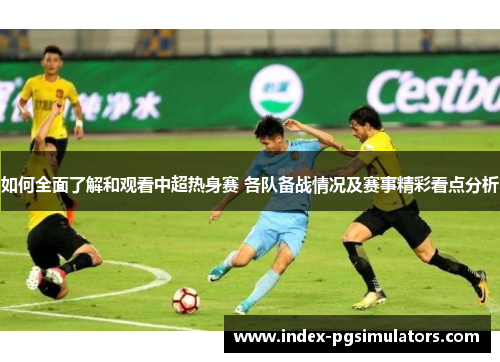 如何全面了解和观看中超热身赛 各队备战情况及赛事精彩看点分析