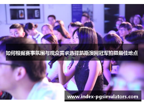 如何根据赛事氛围与观众需求选择凯斯澳网冠军拍摄最佳地点