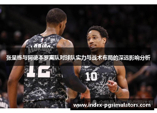 张呈栋与阿德本罗离队对球队实力与战术布局的深远影响分析