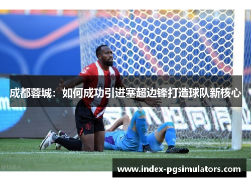 成都蓉城：如何成功引进塞超边锋打造球队新核心