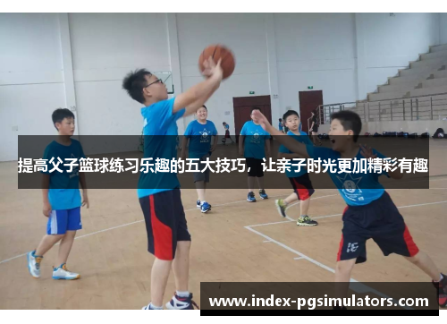 提高父子篮球练习乐趣的五大技巧，让亲子时光更加精彩有趣