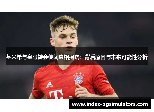 基米希与皇马转会传闻真相揭晓：背后原因与未来可能性分析