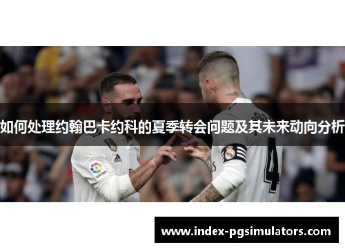 如何处理约翰巴卡约科的夏季转会问题及其未来动向分析