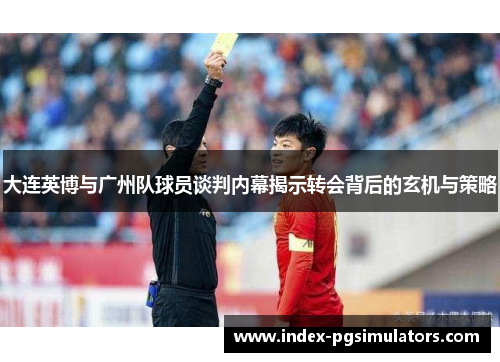 大连英博与广州队球员谈判内幕揭示转会背后的玄机与策略