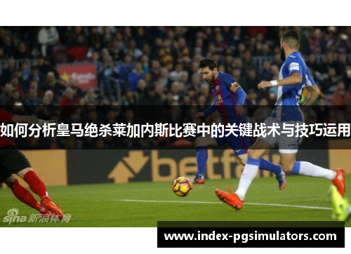 如何分析皇马绝杀莱加内斯比赛中的关键战术与技巧运用
