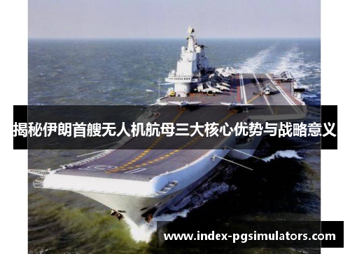 揭秘伊朗首艘无人机航母三大核心优势与战略意义