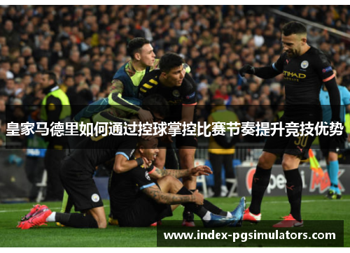 皇家马德里如何通过控球掌控比赛节奏提升竞技优势