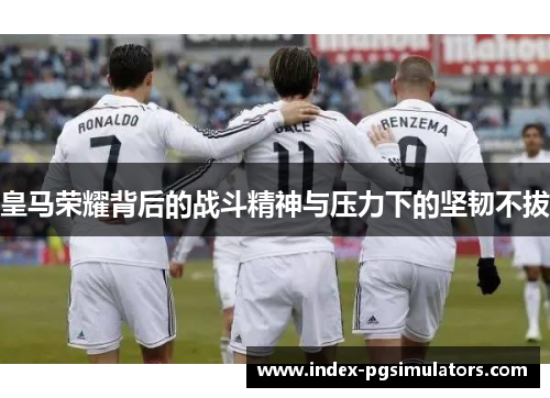 皇马荣耀背后的战斗精神与压力下的坚韧不拔