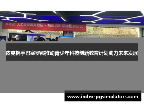 皮克携手巴塞罗那推动青少年科技创新教育计划助力未来发展
