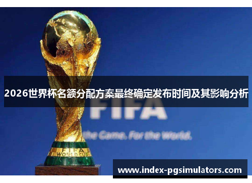 2026世界杯名额分配方案最终确定发布时间及其影响分析