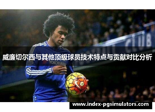 威廉切尔西与其他顶级球员技术特点与贡献对比分析