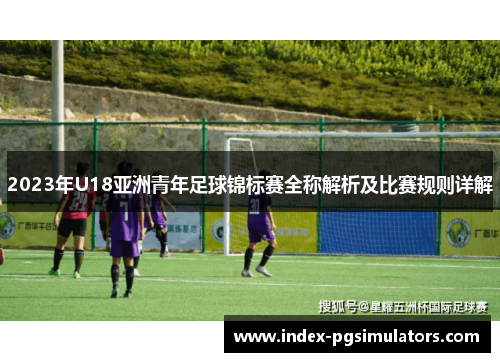 2023年U18亚洲青年足球锦标赛全称解析及比赛规则详解