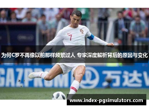 为何C罗不再像以前那样频繁过人 专家深度解析背后的原因与变化