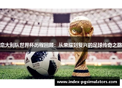 意大利队世界杯历程回顾：从荣耀到复兴的足球传奇之路