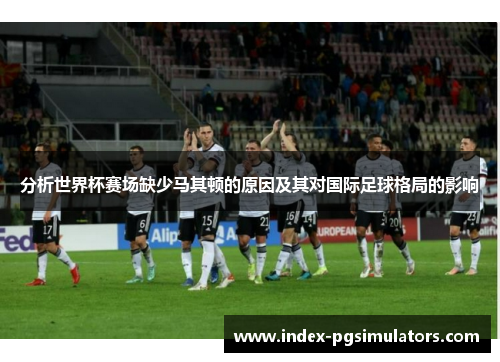 分析世界杯赛场缺少马其顿的原因及其对国际足球格局的影响