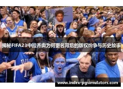揭秘FIFA23中拉齐奥为何更名背后的版权纷争与历史故事