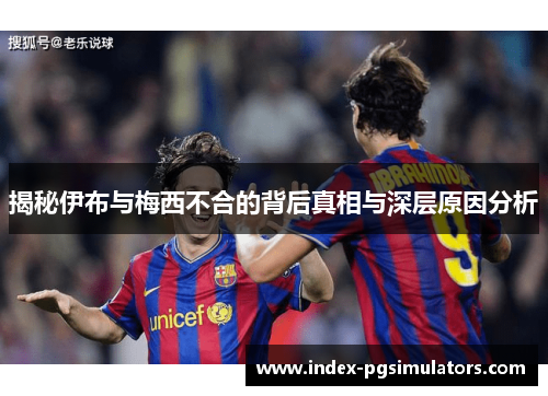 揭秘伊布与梅西不合的背后真相与深层原因分析