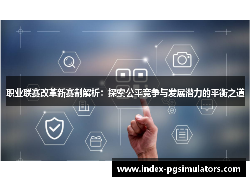 职业联赛改革新赛制解析：探索公平竞争与发展潜力的平衡之道