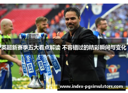 英超新赛季五大看点解读 不容错过的精彩瞬间与变化