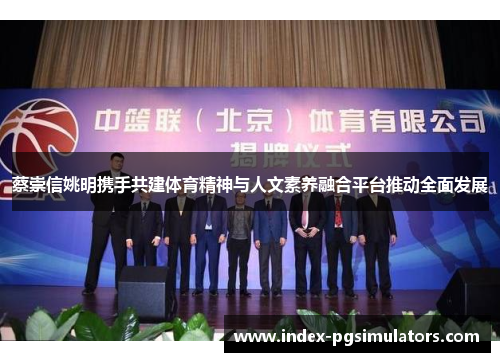 蔡崇信姚明携手共建体育精神与人文素养融合平台推动全面发展